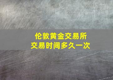 伦敦黄金交易所交易时间多久一次