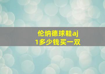 伦纳德球鞋aj1多少钱买一双