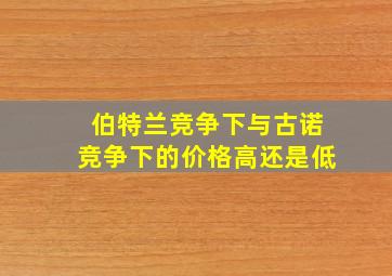 伯特兰竞争下与古诺竞争下的价格高还是低