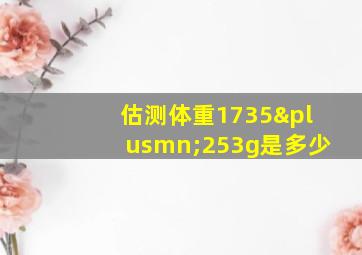 估测体重1735±253g是多少