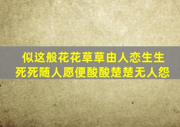 似这般花花草草由人恋生生死死随人愿便酸酸楚楚无人怨