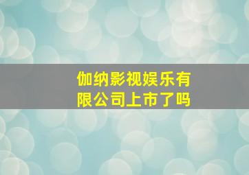 伽纳影视娱乐有限公司上市了吗