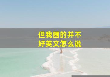 但我画的并不好英文怎么说