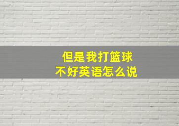 但是我打篮球不好英语怎么说