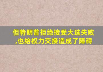 但特朗普拒绝接受大选失败,也给权力交接造成了障碍