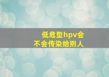 低危型hpv会不会传染给别人