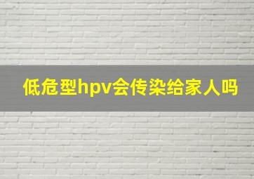 低危型hpv会传染给家人吗