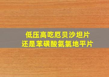 低压高吃厄贝沙坦片还是苯磺酸氨氯地平片