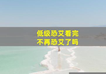 低级恐艾看完不再恐艾了吗