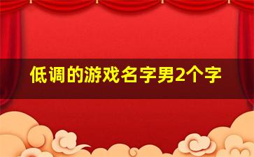 低调的游戏名字男2个字