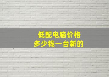 低配电脑价格多少钱一台新的