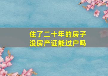 住了二十年的房子没房产证能过户吗