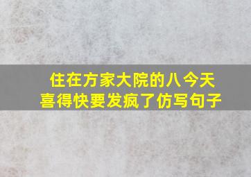 住在方家大院的八今天喜得快要发疯了仿写句子