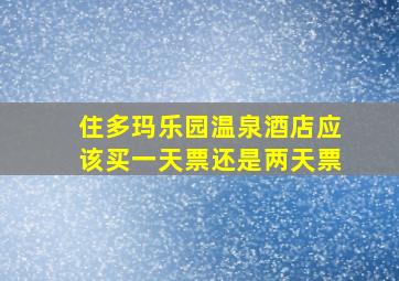 住多玛乐园温泉酒店应该买一天票还是两天票