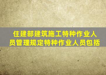 住建部建筑施工特种作业人员管理规定特种作业人员包括