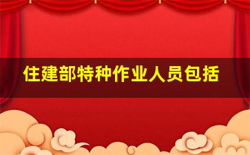 住建部特种作业人员包括