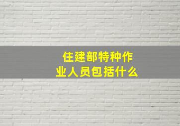 住建部特种作业人员包括什么