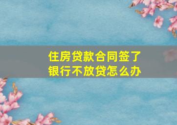 住房贷款合同签了银行不放贷怎么办