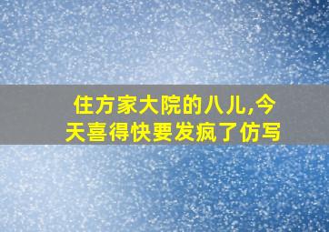 住方家大院的八儿,今天喜得快要发疯了仿写