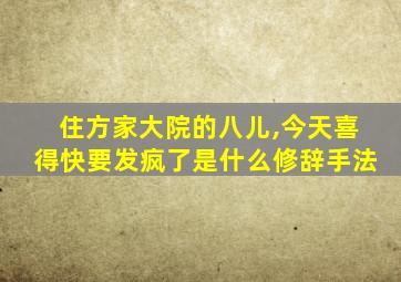 住方家大院的八儿,今天喜得快要发疯了是什么修辞手法