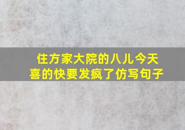 住方家大院的八儿今天喜的快要发疯了仿写句子