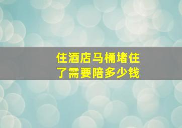 住酒店马桶堵住了需要陪多少钱