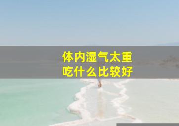 体内湿气太重吃什么比较好