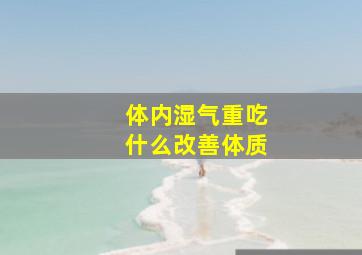 体内湿气重吃什么改善体质