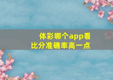 体彩哪个app看比分准确率高一点