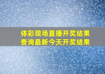 体彩现场直播开奖结果查询最新今天开奖结果