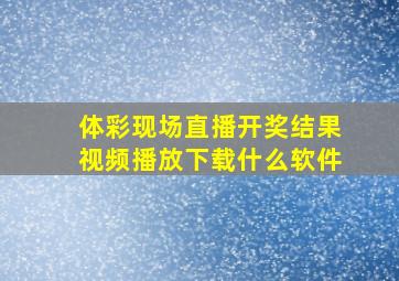 体彩现场直播开奖结果视频播放下载什么软件