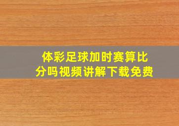 体彩足球加时赛算比分吗视频讲解下载免费