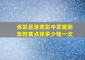 体彩足球竞彩中奖规则加时赛点球多少钱一次