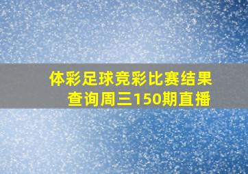 体彩足球竞彩比赛结果查询周三150期直播