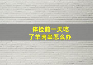 体检前一天吃了羊肉串怎么办