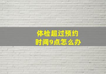 体检超过预约时间9点怎么办