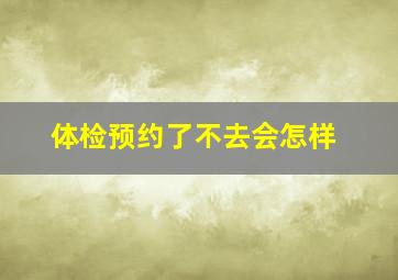 体检预约了不去会怎样