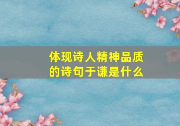 体现诗人精神品质的诗句于谦是什么