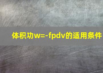 体积功w=-fpdv的适用条件