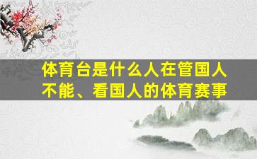 体育台是什么人在管国人不能、看国人的体育赛事