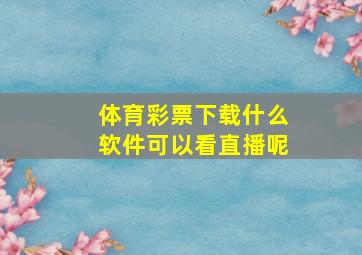 体育彩票下载什么软件可以看直播呢