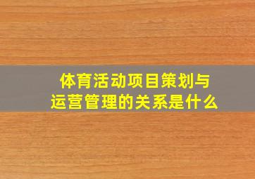 体育活动项目策划与运营管理的关系是什么