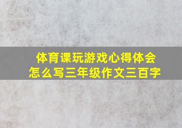 体育课玩游戏心得体会怎么写三年级作文三百字