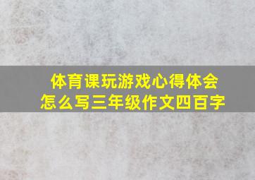 体育课玩游戏心得体会怎么写三年级作文四百字