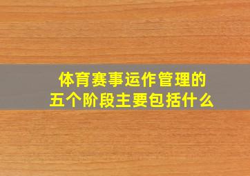 体育赛事运作管理的五个阶段主要包括什么