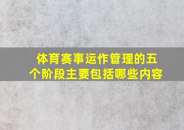 体育赛事运作管理的五个阶段主要包括哪些内容