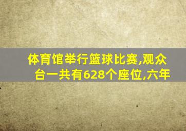 体育馆举行篮球比赛,观众台一共有628个座位,六年