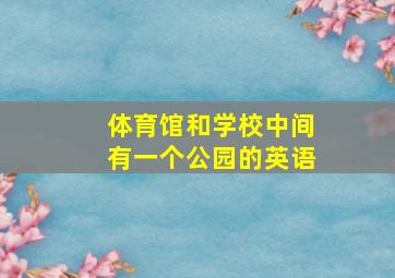 体育馆和学校中间有一个公园的英语