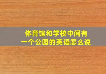 体育馆和学校中间有一个公园的英语怎么说