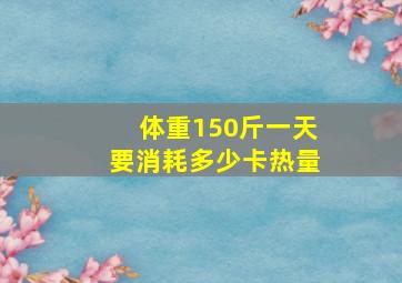 体重150斤一天要消耗多少卡热量